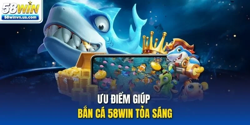 Ưu điểm giúp bắn cá 58WIN tỏa sáng